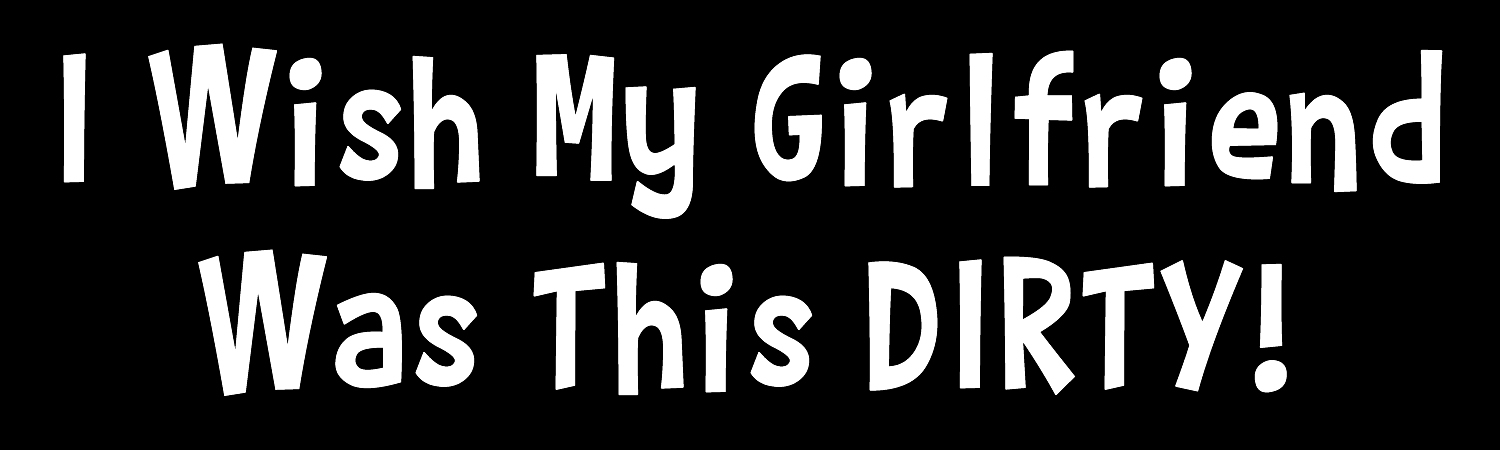 I Wish My Girlfriend Was This Dirty Custom Vinyl Sticker, Window Cling or Magnet in UV Laminate Coating